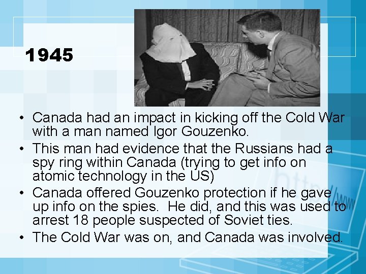 1945 • Canada had an impact in kicking off the Cold War with a