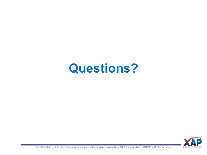 Questions? Confidential. Not for distribution or duplication without prior consent from XAP Corporation. ©