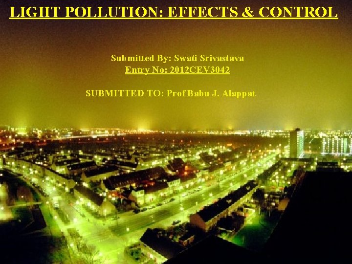 LIGHT POLLUTION: EFFECTS & CONTROL Submitted By: Swati Srivastava Entry No: 2012 CEV 3042