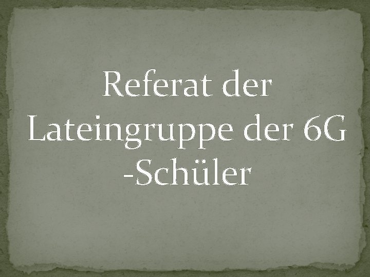 Referat der Lateingruppe der 6 G -Schüler 