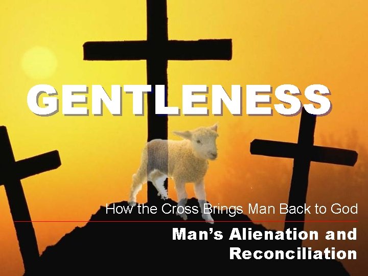 GENTLENESS How the Cross Brings Man Back to God Man’s Alienation and Reconciliation 