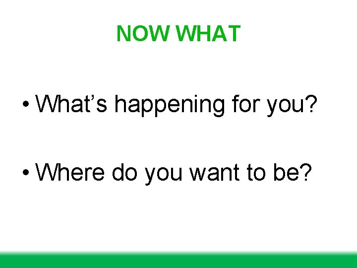 NOW WHAT • What’s happening for you? • Where do you want to be? NOW WHAT • What’s happening for you? • Where do you want to be?