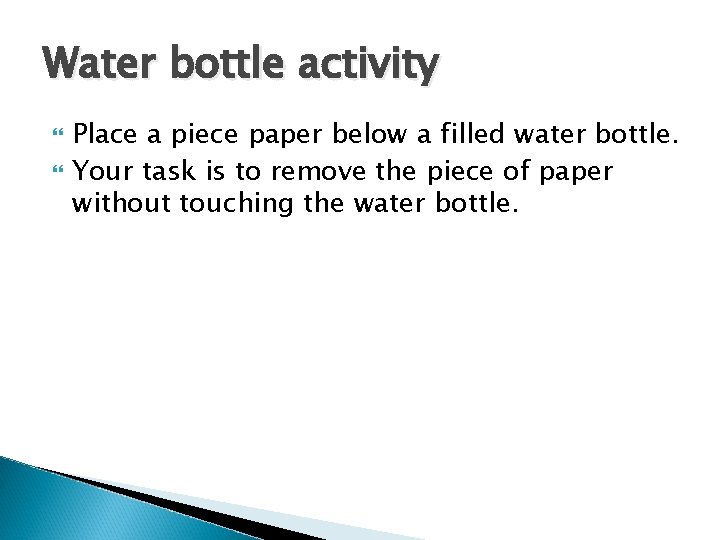 Water bottle activity Place a piece paper below a filled water bottle. Your task