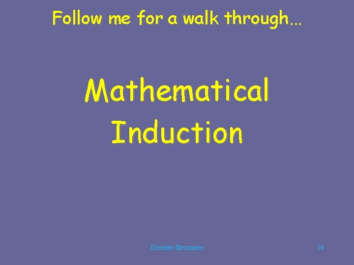 Follow me for a walk through. . . Mathematical Induction Discrete Structures 14 