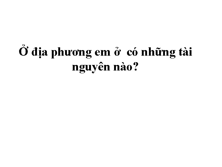 Ở địa phương em ở có những tài nguyên nào? 