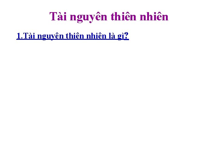 Tài nguyên thiên nhiên 1. Tài nguyên thiên nhiên là gì? 