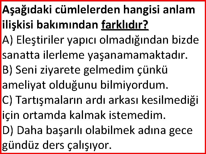 Aşağıdaki cümlelerden hangisi anlam ilişkisi bakımından farklıdır? A) Eleştiriler yapıcı olmadığından bizde sanatta ilerleme