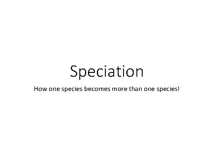 Speciation How one species becomes more than one species! 