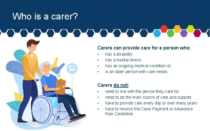Who is a carer? Carers can provide care for a person who: • •