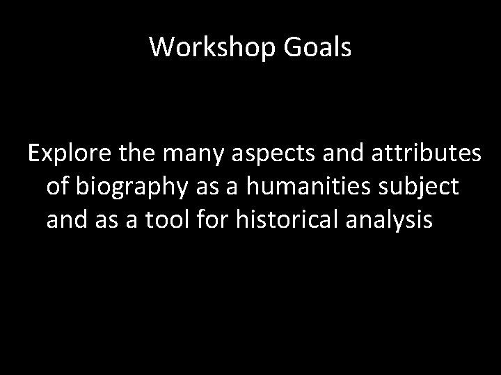 Workshop Goals Explore the many aspects and attributes of biography as a humanities subject