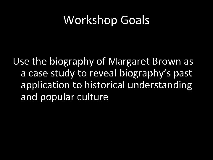 Workshop Goals Use the biography of Margaret Brown as a case study to reveal