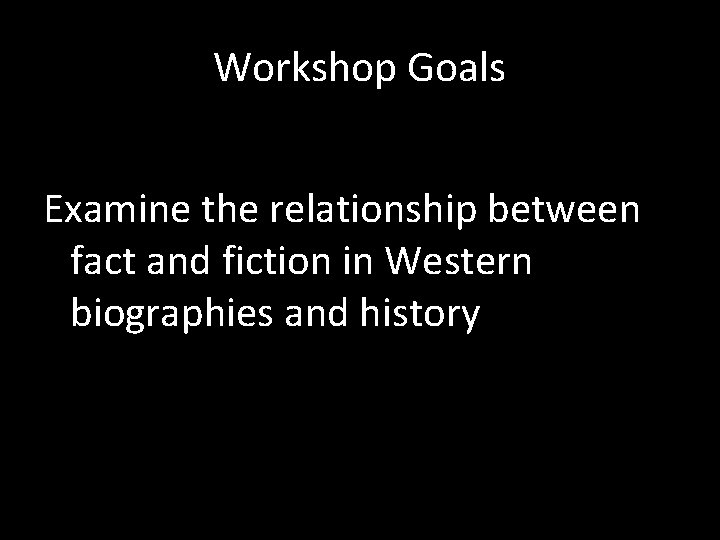 Workshop Goals Examine the relationship between fact and fiction in Western biographies and history