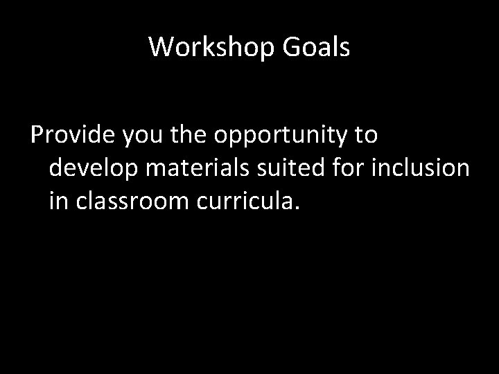 Workshop Goals Provide you the opportunity to develop materials suited for inclusion in classroom