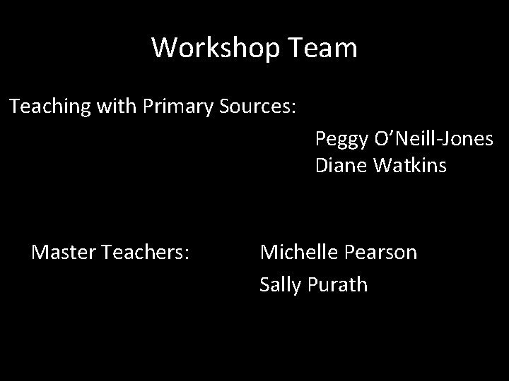 Workshop Team Teaching with Primary Sources: Peggy O’Neill-Jones Diane Watkins Master Teachers: Michelle Pearson