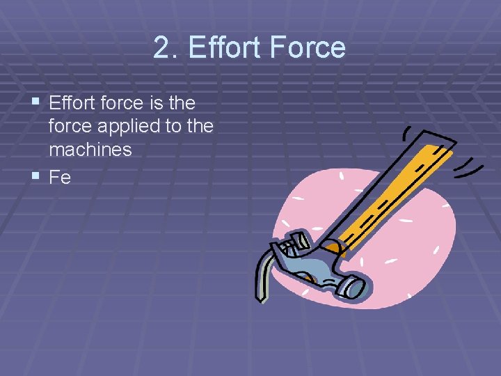 2. Effort Force § Effort force is the force applied to the machines §