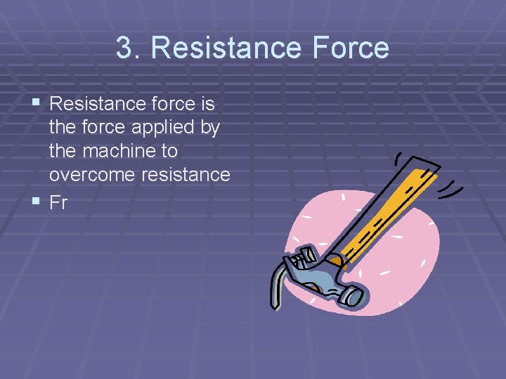 3. Resistance Force § Resistance force is the force applied by the machine to