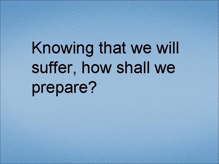 Knowing that we will suffer, how shall we prepare? 