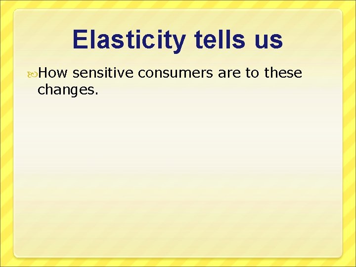 Elasticity tells us How sensitive consumers are to these changes. 
