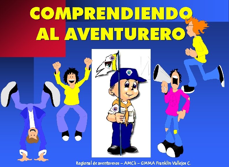 COMPRENDIENDO AL AVENTURERO Regional de aventureros – AMCh – GMMA Franklin Vallejos C. 