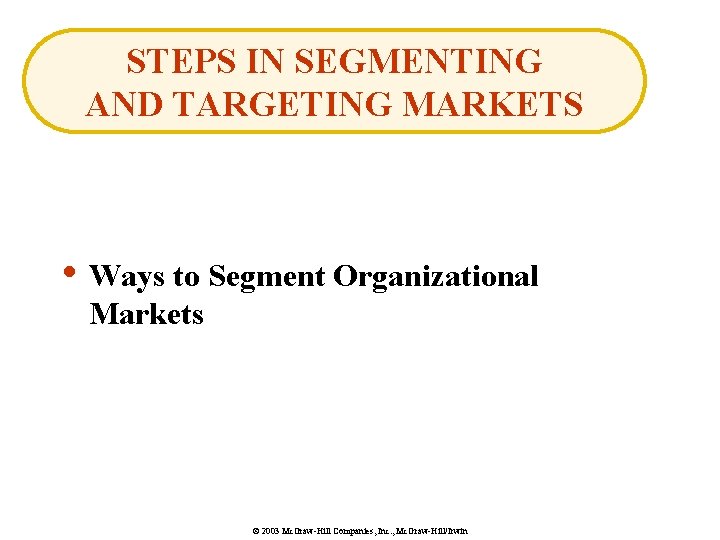 STEPS IN SEGMENTING AND TARGETING MARKETS • Ways to Segment Organizational Markets © 2003