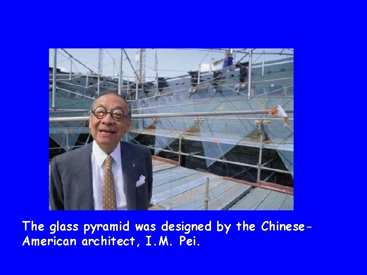 The glass pyramid was designed by the Chinese. American architect, I. M. Pei. 