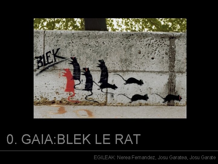 0. GAIA: BLEK LE RAT EGILEAK: Nerea Fernandez, Josu Garatea, Josu Garate 