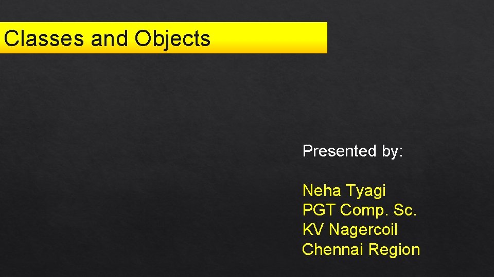 Classes and Objects Presented by: Neha Tyagi PGT Comp. Sc. KV Nagercoil Chennai Region