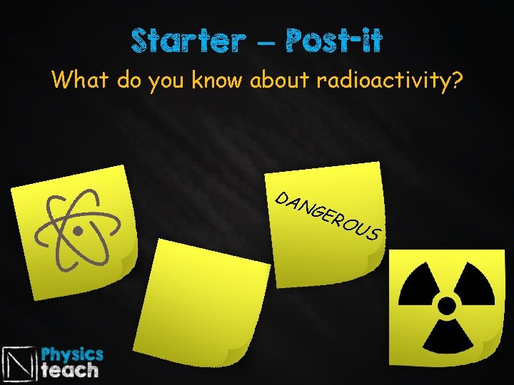 Starter – Post-it What do you know about radioactivity? DA N GER O US