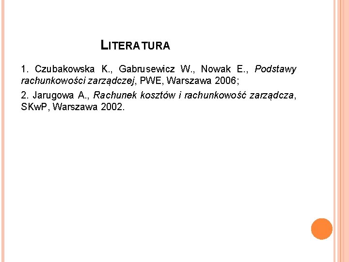 LITERATURA 1. Czubakowska K. , Gabrusewicz W. , Nowak E. , Podstawy rachunkowości zarządczej,