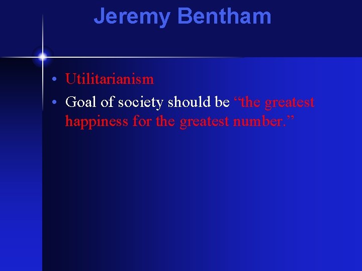 Jeremy Bentham • Utilitarianism • Goal of society should be “the greatest happiness for