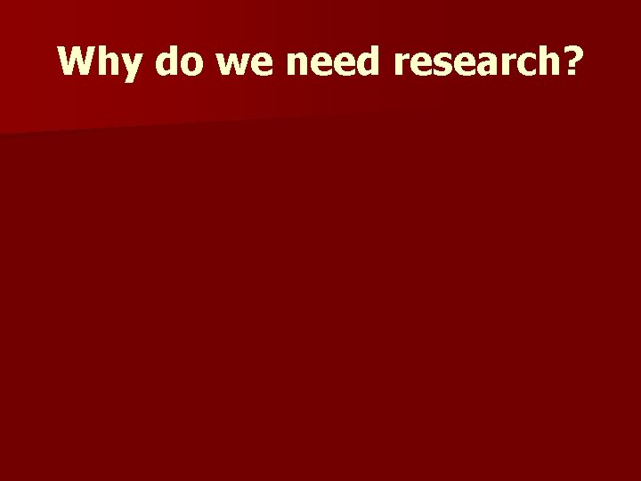 Why do we need research? Why do we need research?