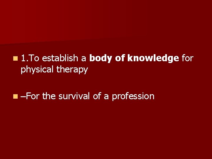 n 1. To establish a body of knowledge for physical therapy n –For the n 1. To establish a body of knowledge for physical therapy n –For the