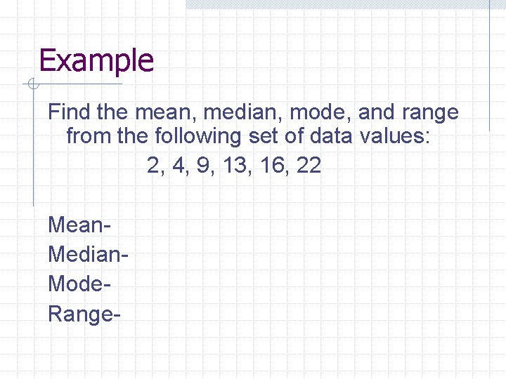 Example Find the mean, median, mode, and range from the following set of data