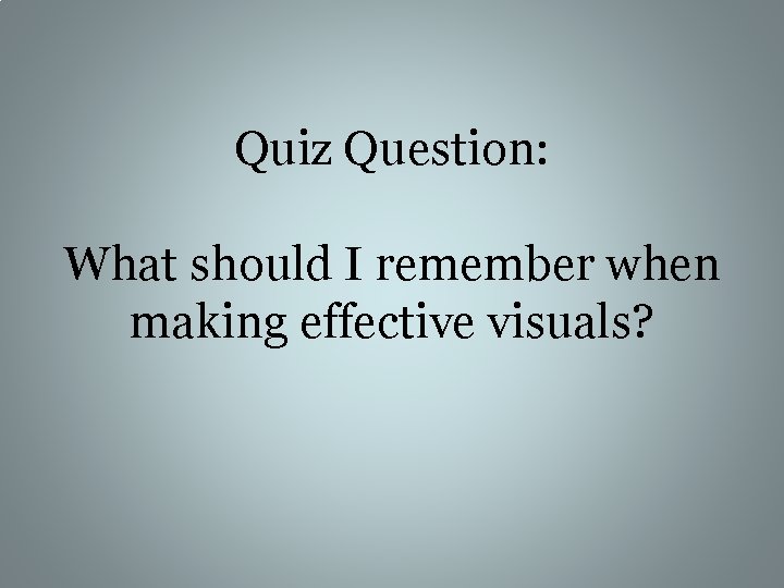 Quiz Question: What should I remember when making effective visuals? 