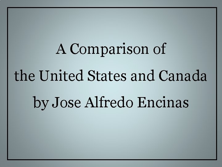 A Comparison of the United States and Canada by Jose Alfredo Encinas 