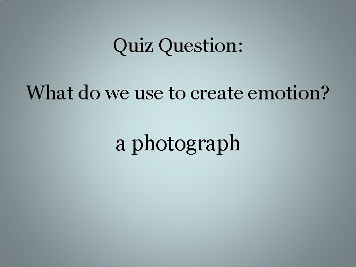 Quiz Question: What do we use to create emotion? a photograph 