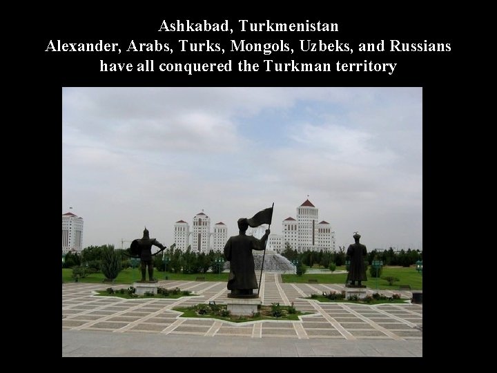 Ashkabad, Turkmenistan Alexander, Arabs, Turks, Mongols, Uzbeks, and Russians have all conquered the Turkman