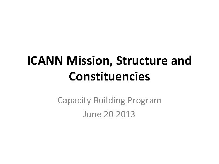 ICANN Mission, Structure and Constituencies Capacity Building Program June 20 2013 