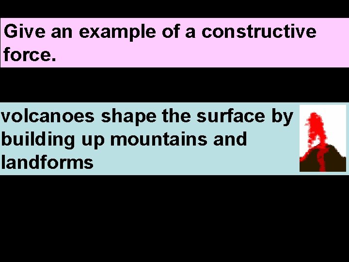 Give an example of a constructive force. volcanoes shape the surface by building up