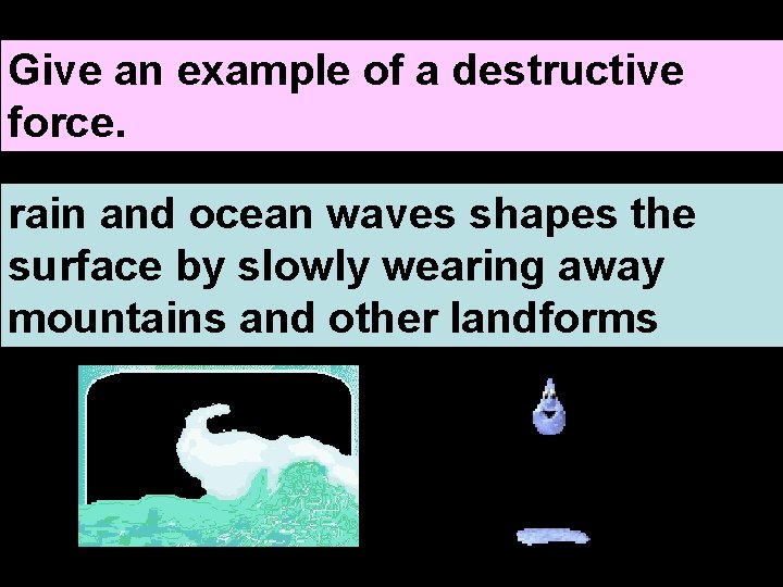 Give an example of a destructive force. rain and ocean waves shapes the surface