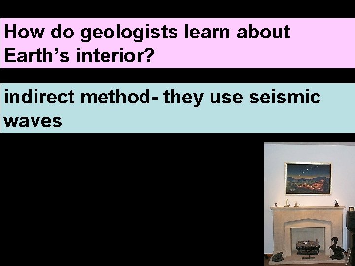 How do geologists learn about Earth’s interior? indirect method- they use seismic waves 