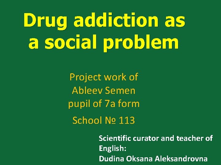 Drug addiction as a social problem Project work of Ableev Semen pupil of 7