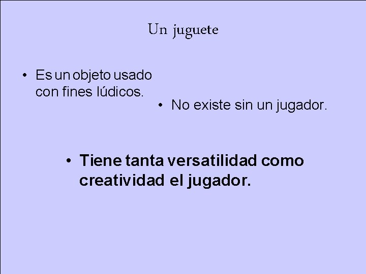 Un juguete • Es un objeto usado con fines lúdicos. • No existe sin