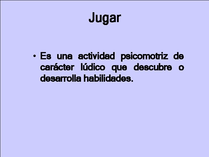 Jugar • Es una actividad psicomotriz de carácter lúdico que descubre o desarrolla habilidades.