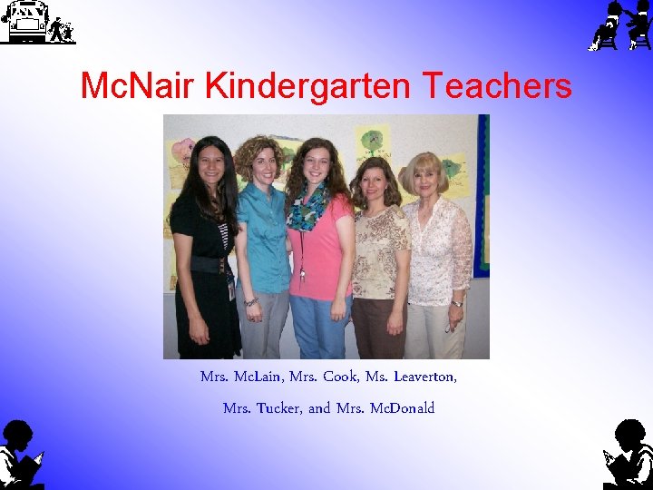 Mc. Nair Kindergarten Teachers Mrs. Mc. Lain, Mrs. Cook, Ms. Leaverton, Mrs. Tucker, and