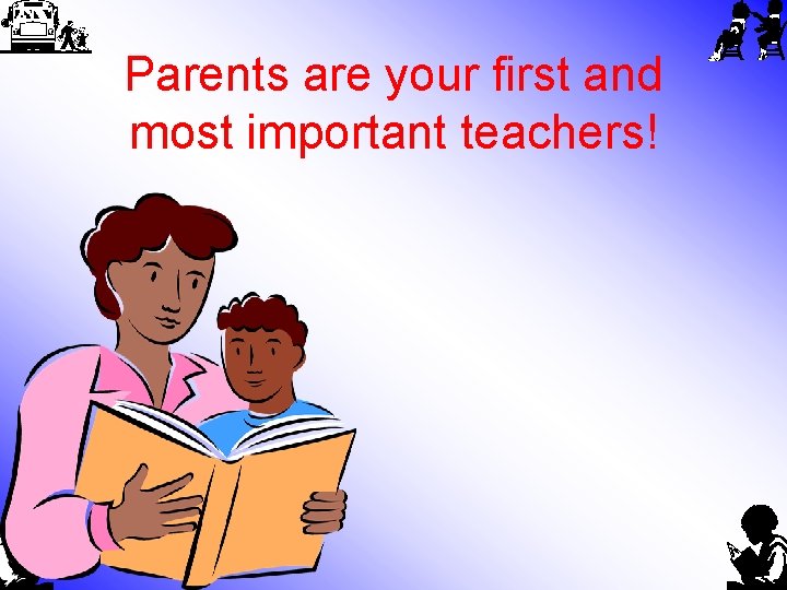 Parents are your first and most important teachers! 