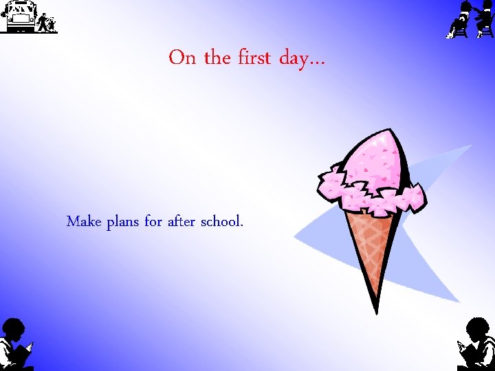 On the first day… Make plans for after school. 