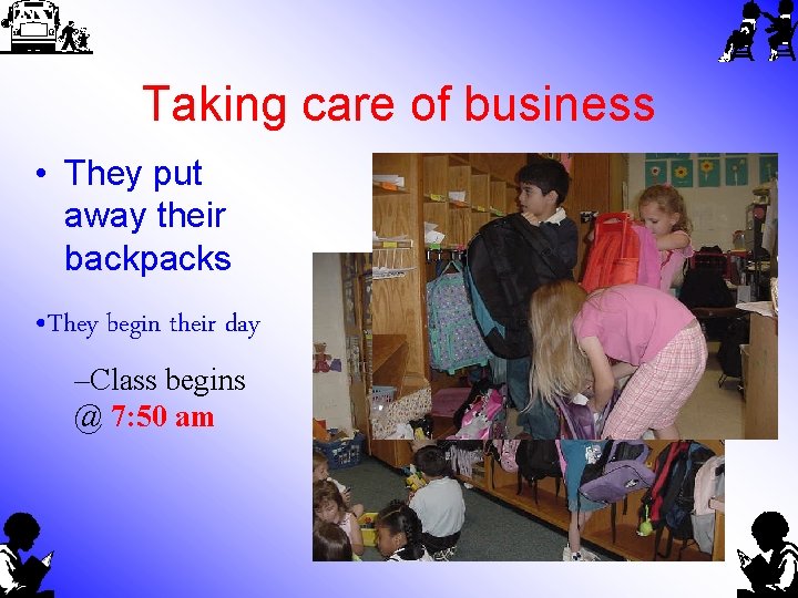 Taking care of business • They put away their backpacks • They begin their