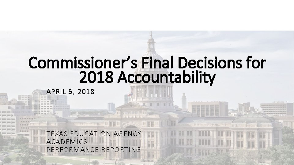 Commissioner’s Final Decisions for 2018 Accountability APRIL 5, 2018 TEXAS EDUCATION AGENCY ACADEMICS PERFORMANCE