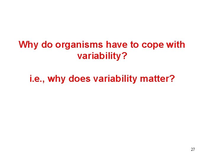 Why do organisms have to cope with variability? i. e. , why does variability
